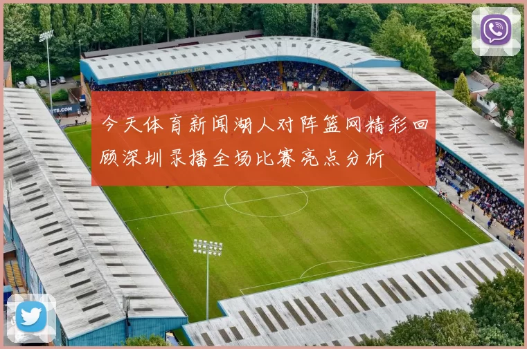 今天体育新闻湖人对阵篮网精彩回顾深圳录播全场比赛亮点分析
