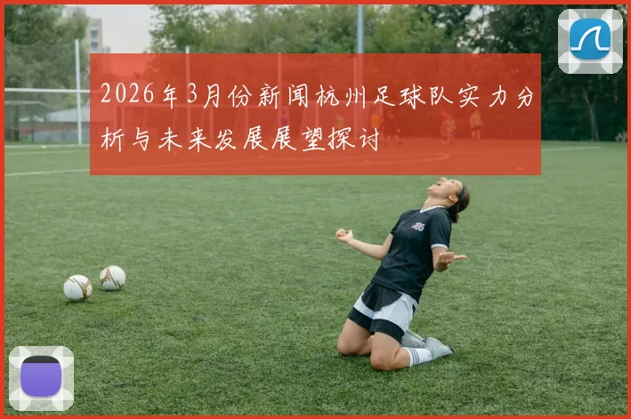 2026年3月份新闻杭州足球队实力分析与未来发展展望探讨