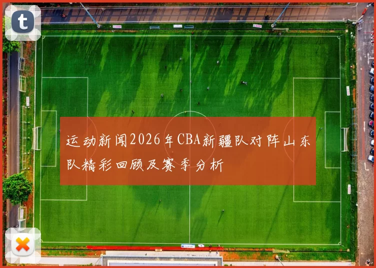 运动新闻2026年CBA新疆队对阵山东队精彩回顾及赛季分析