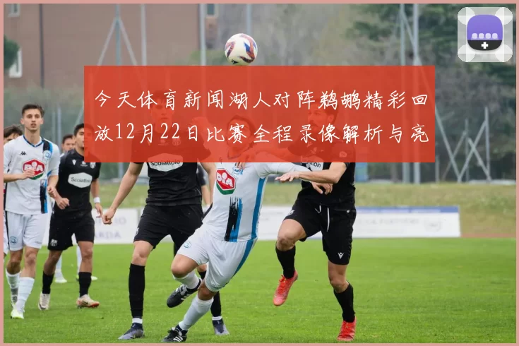今天体育新闻湖人对阵鹈鹕精彩回放12月22日比赛全程录像解析与亮点集锦