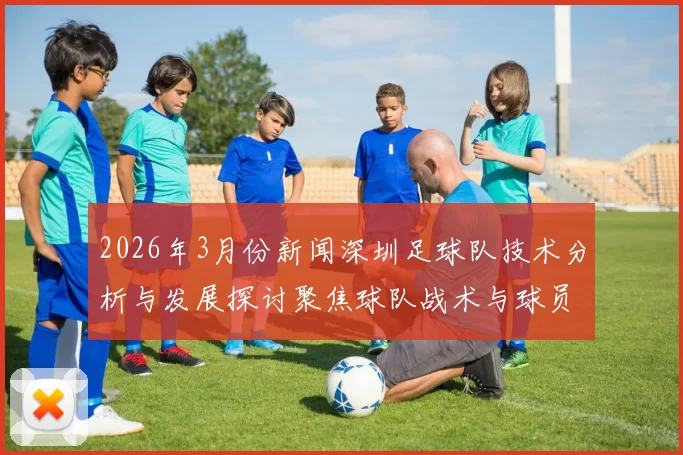 2026年3月份新闻深圳足球队技术分析与发展探讨聚焦球队战术与球员素质提升