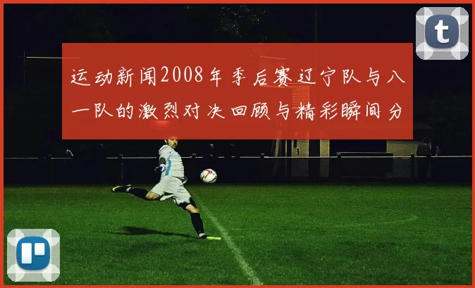 运动新闻2008年季后赛辽宁队与八一队的激烈对决回顾与精彩瞬间分析
