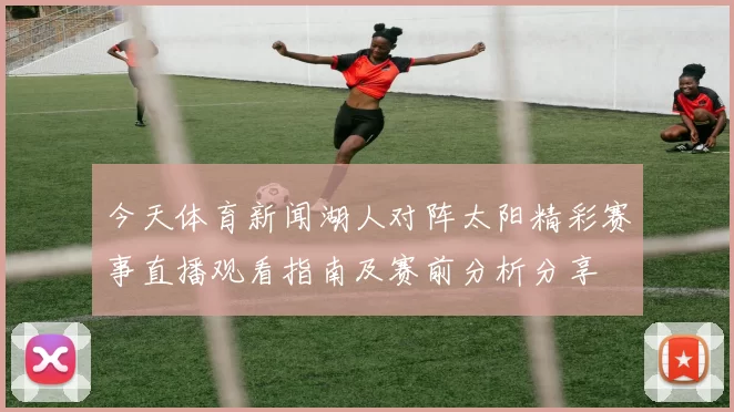 今天体育新闻湖人对阵太阳精彩赛事直播观看指南及赛前分析分享