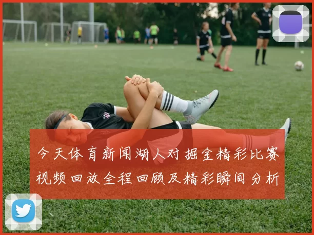 今天体育新闻湖人对掘金精彩比赛视频回放全程回顾及精彩瞬间分析