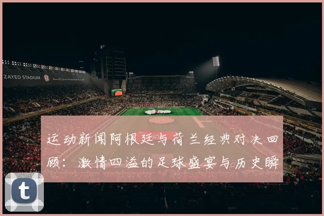 运动新闻阿根廷与荷兰经典对决回顾：激情四溢的足球盛宴与历史瞬间
