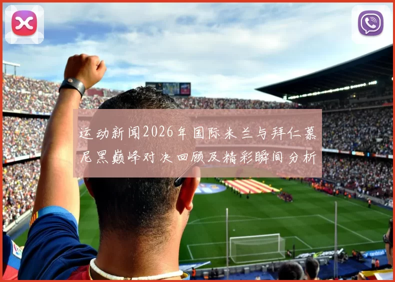 运动新闻2026年国际米兰与拜仁慕尼黑巅峰对决回顾及精彩瞬间分析