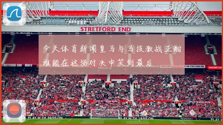 今天体育新闻皇马与马技激战正酣谁能在这场对决中笑到最后