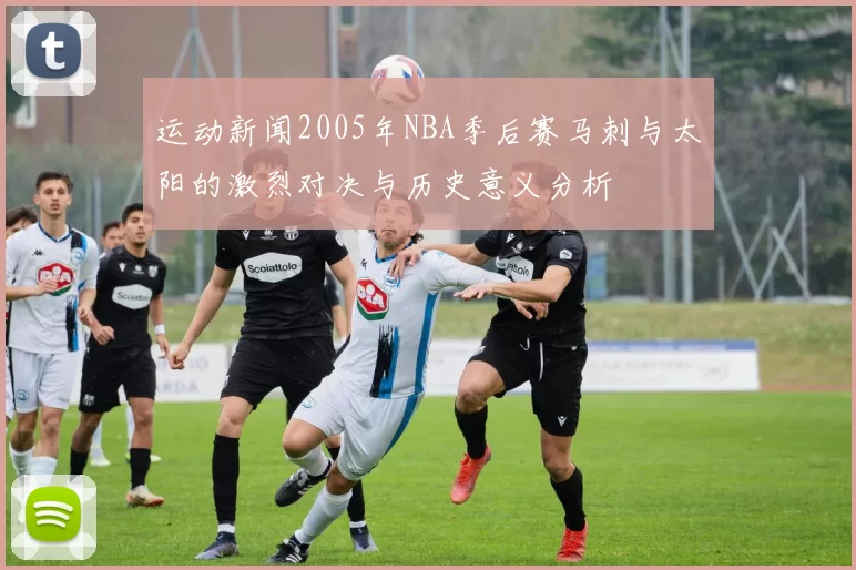 运动新闻2005年NBA季后赛马刺与太阳的激烈对决与历史意义分析